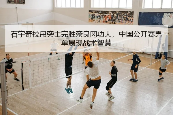 石宇奇拉吊突击完胜奈良冈功大，中国公开赛男单展现战术智慧