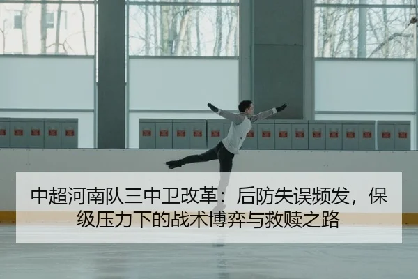 中超河南队三中卫改革：后防失误频发，保级压力下的战术博弈与救赎之路